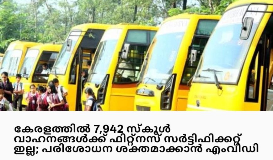 കേരളത്തിലെ 7, 492 സ്കൂൾ വാഹനങ്ങൾക്ക് ഫിറ്റ്നസ് സർട്ടിഫിക്കറ്റ് ഇല്ല:പരിശോധന കർശനമാക്കാൻ എം വി ഡി