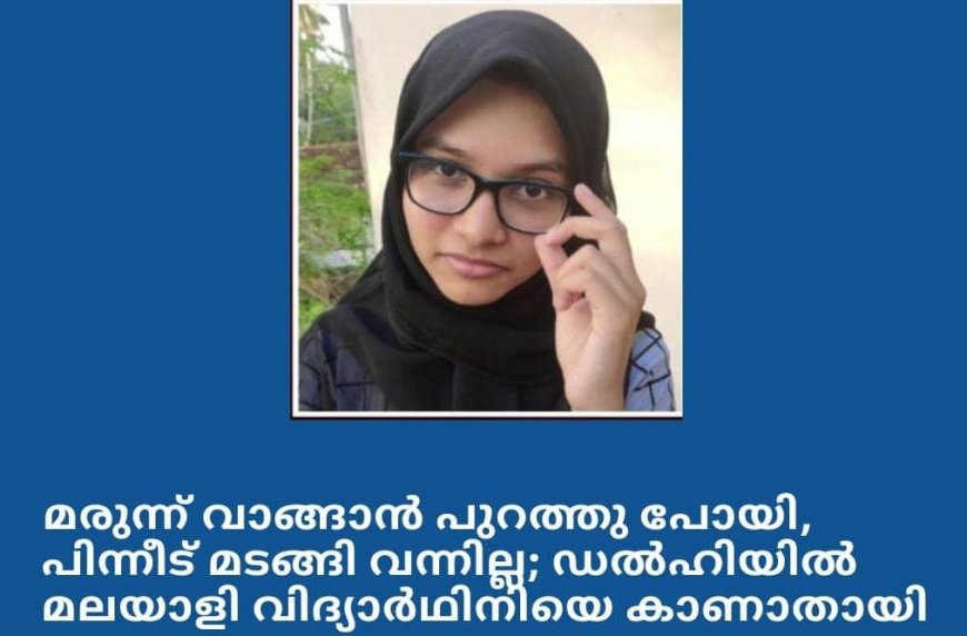 മരുന്ന് വാങ്ങാൻ പുറത്തു പോയി .പിന്നീട് മടങ്ങി വന്നില്ല. വിദ്യാർത്ഥിനിയെ കാണാതായ സംഭവം ഡൽഹിയിൽ