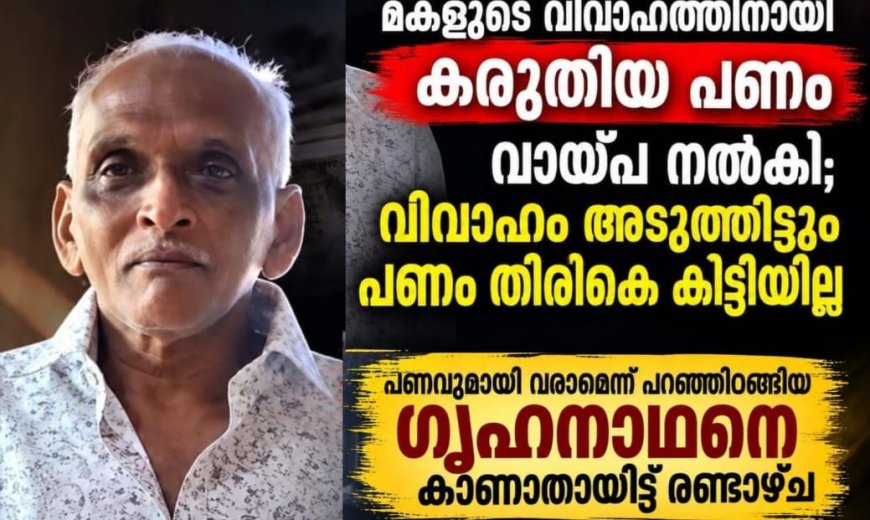 മകളുടെ വിവാഹത്തിനായി സ്വരൂപിച്ച പണം കടം കൊടുത്തു. തിരികെ കിട്ടുന്നതിനായി വീട് വിട്ടിറങ്ങിയ ഗൃഹനാഥനെ കാണാനില്ല.