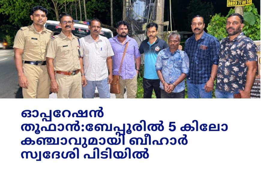 ഓപ്പറേഷൻ തൂഫാൻ - ബേപ്പൂരിൽ 5 കിലോ കഞ്ചാവുമായി ബിഹാർ സ്വദേശി അറസ്റ്റിൽ